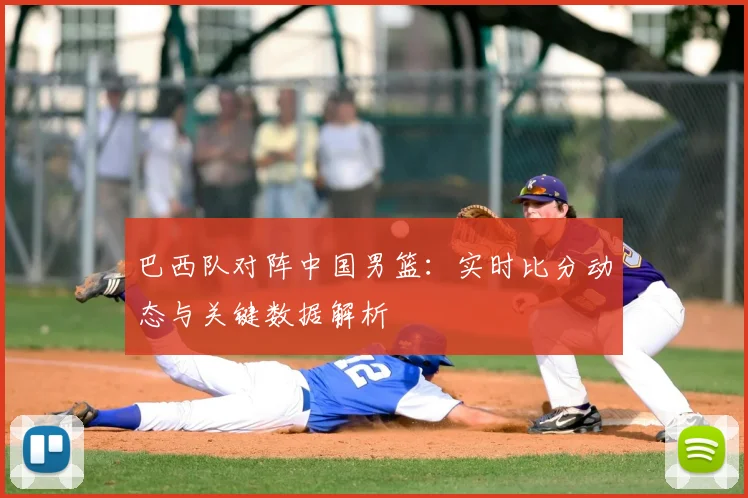 巴西队对阵中国男篮:实时比分动态与关键数据解析