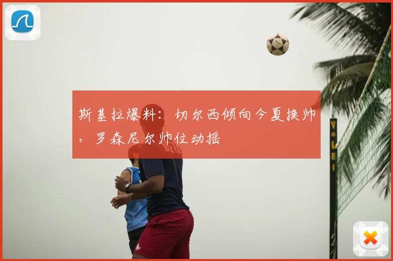 斯基拉爆料:切尔西倾向今夏换帅,罗森尼尔帅位动摇