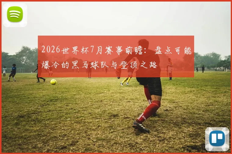 2026世界杯7月赛事前瞻：盘点可能爆冷的黑马球队与登顶之路