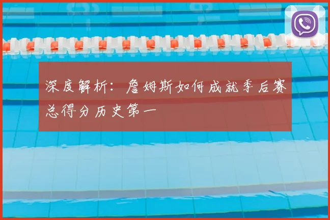 深度解析:詹姆斯如何成就季后赛总得分历史第一