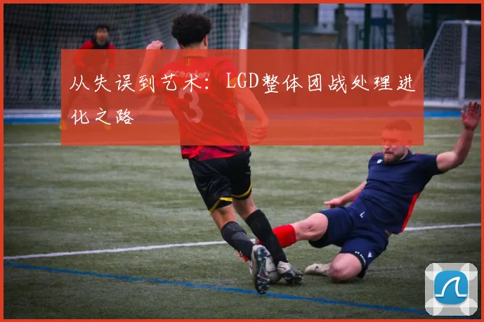 从失误到艺术:LGD整体团战处理进化之路