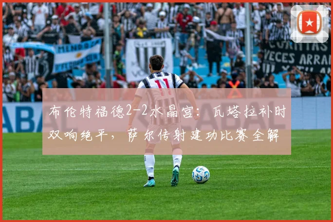 布伦特福德2-2水晶宫：瓦塔拉补时双响绝平，萨尔传射建功比赛全解析