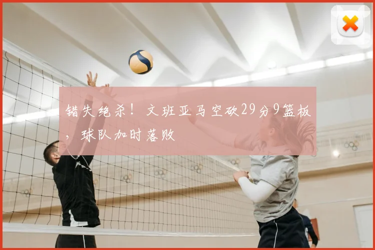 错失绝杀!文班亚马空砍29分9篮板,球队加时落败