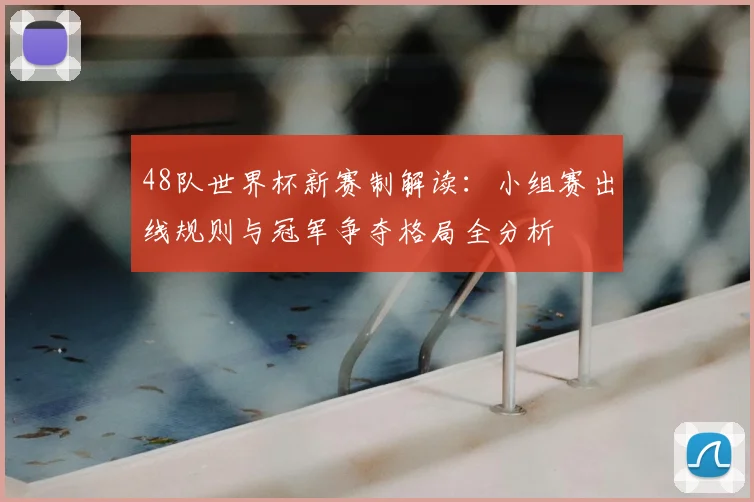 48队世界杯新赛制解读：小组赛出线规则与冠军争夺格局全分析