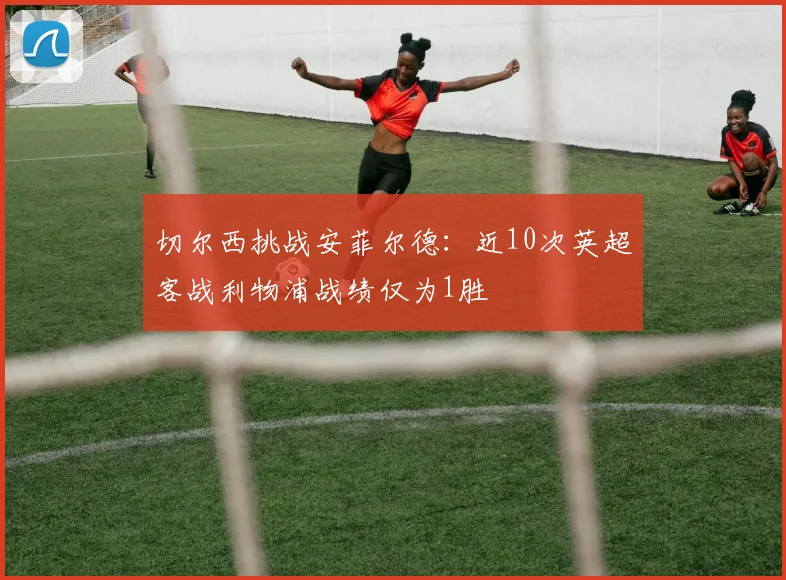 切尔西挑战安菲尔德:近10次英超客战利物浦战绩仅为1胜