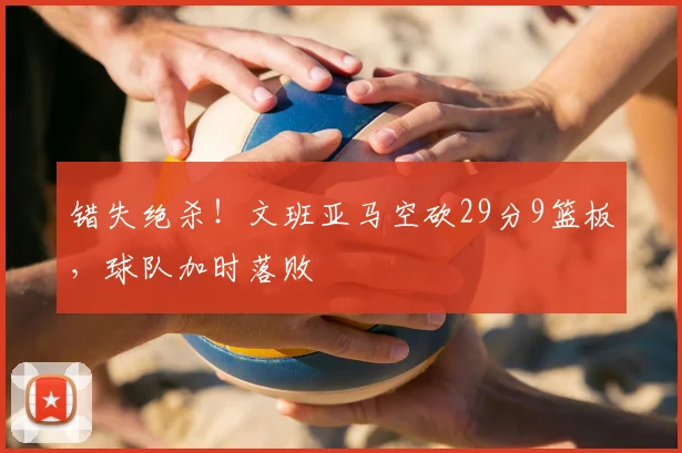 错失绝杀!文班亚马空砍29分9篮板,球队加时落败