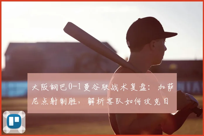 大阪钢巴0-1曼谷联战术复盘：加萨尼点射制胜，解析客队如何攻克日本主场