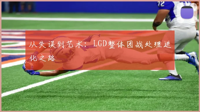 从失误到艺术:LGD整体团战处理进化之路