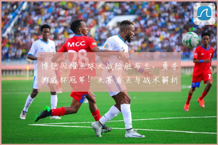 博德闪耀点球大战险胜布兰，勇夺挪威杯冠军！决赛看点与战术解析