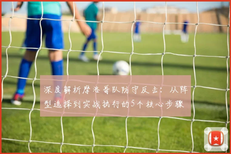 深度解析摩洛哥队防守反击:从阵型选择到实战执行的5个核心步骤