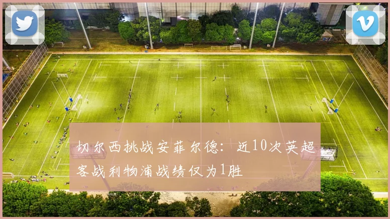 切尔西挑战安菲尔德:近10次英超客战利物浦战绩仅为1胜