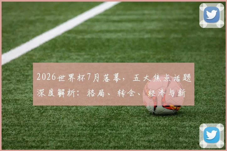 2026世界杯7月落幕，五大焦点话题深度解析：格局、转会、经济与新王之路