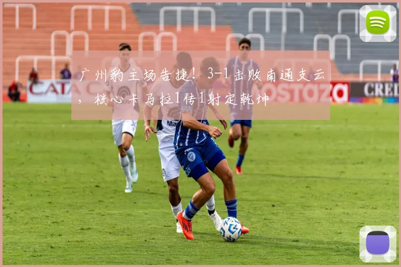 广州豹主场告捷!3-1击败南通支云,核心卡马拉1传1射定乾坤