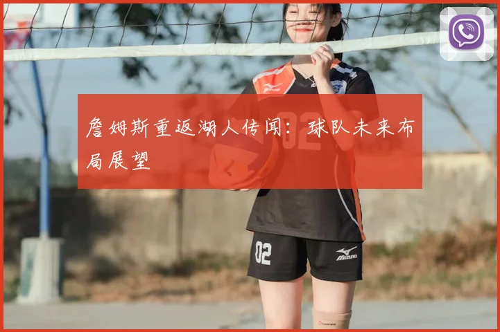 詹姆斯重返湖人传闻:球队未来布局展望