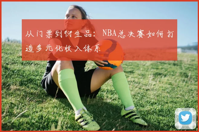从门票到衍生品:NBA总决赛如何打造多元化收入体系