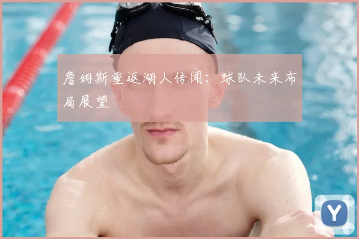 詹姆斯重返湖人传闻：球队未来布局展望
