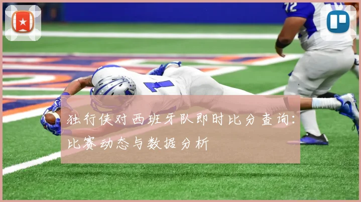 独行侠对西班牙队即时比分查询:比赛动态与数据分析
