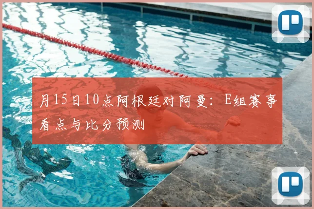 月15日10点阿根廷对阿曼:E组赛事看点与比分预测