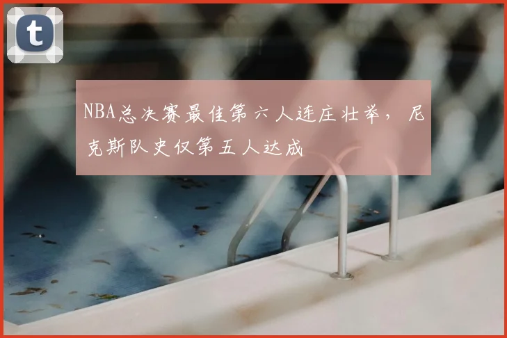 NBA总决赛最佳第六人连庄壮举,尼克斯队史仅第五人达成