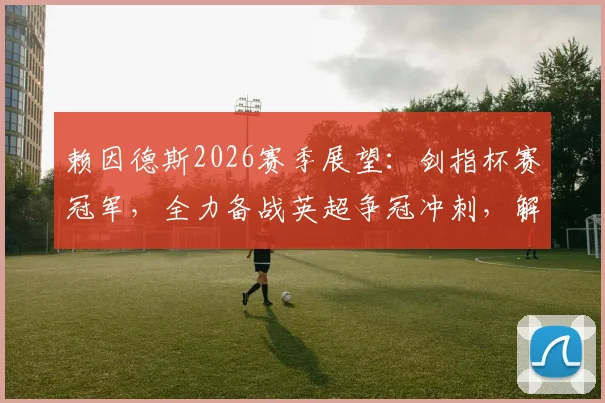 赖因德斯2026赛季展望:剑指杯赛冠军,全力备战英超争冠冲刺,解析其关键作用与赛季目标