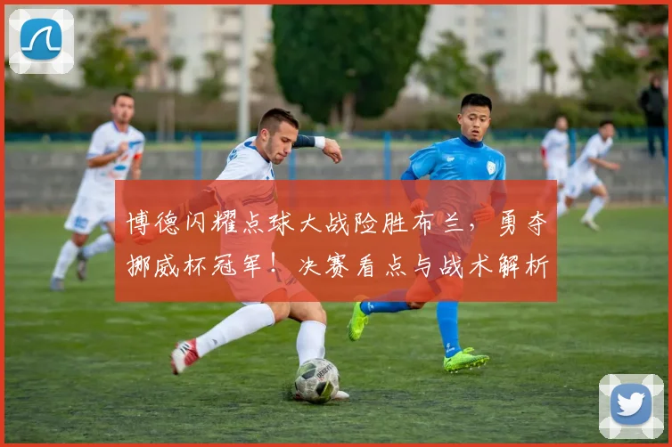 博德闪耀点球大战险胜布兰,勇夺挪威杯冠军!决赛看点与战术解析