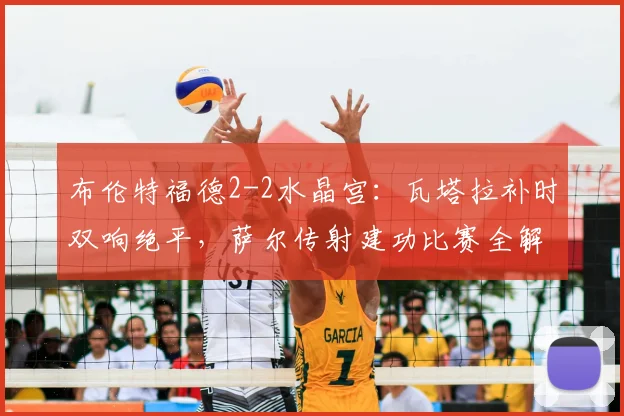 布伦特福德2-2水晶宫：瓦塔拉补时双响绝平，萨尔传射建功比赛全解析
