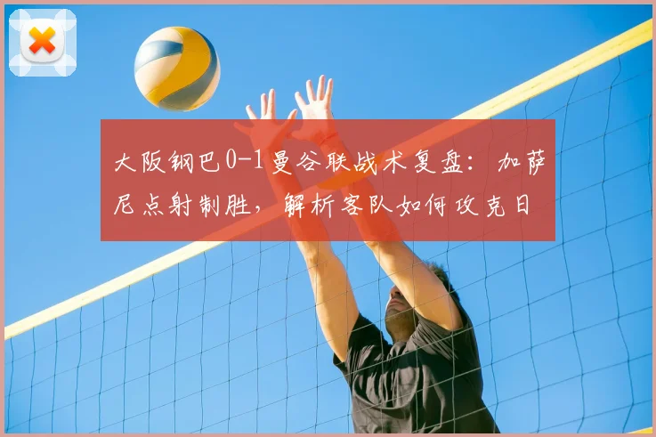 大阪钢巴0-1曼谷联战术复盘:加萨尼点射制胜,解析客队如何攻克日本主场