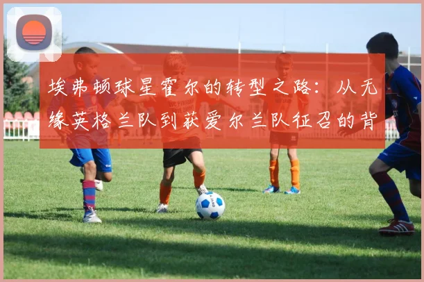 埃弗顿球星霍尔的转型之路：从无缘英格兰队到获爱尔兰队征召的背后原因
