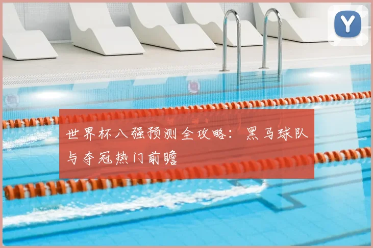 世界杯八强预测全攻略：黑马球队与夺冠热门前瞻