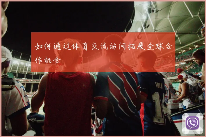 如何通过体育交流访问拓展全球合作机会