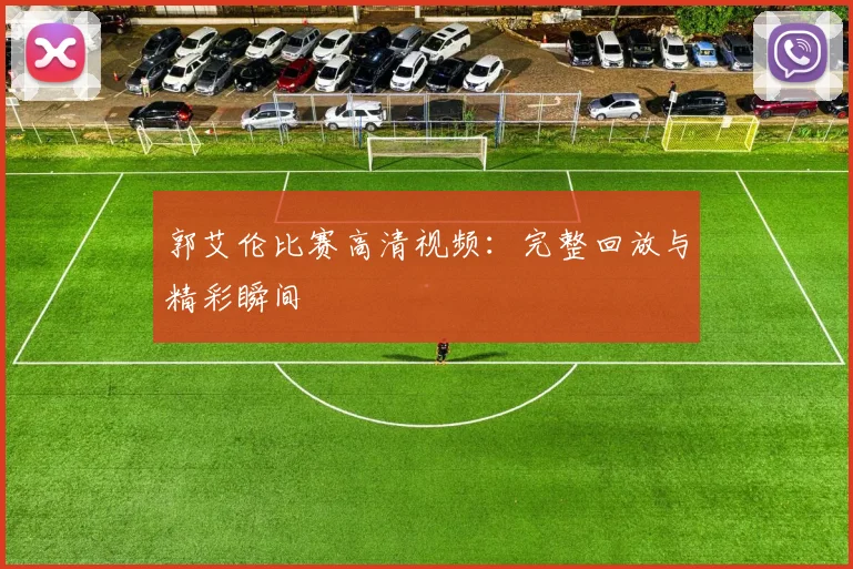 郭艾伦比赛高清视频:完整回放与精彩瞬间