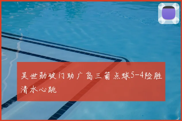 吴世勋破门助广岛三箭点球5-4险胜清水心跳