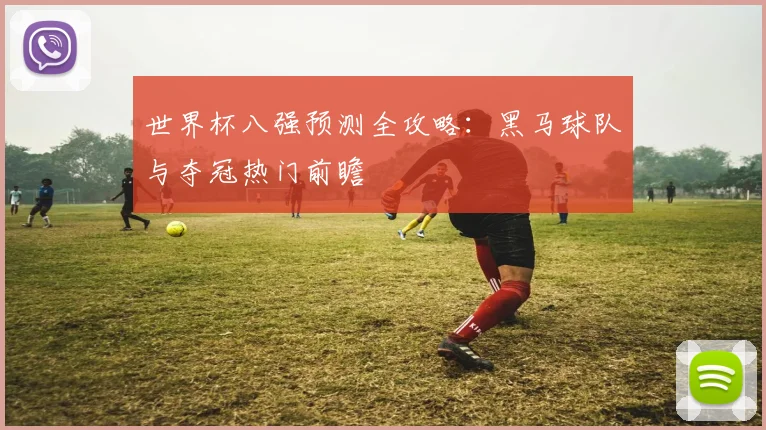 世界杯八强预测全攻略:黑马球队与夺冠热门前瞻