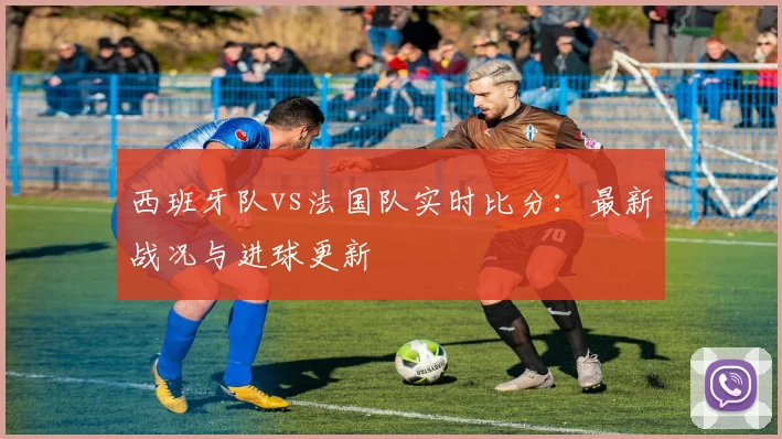 西班牙队vs法国队实时比分:最新战况与进球更新