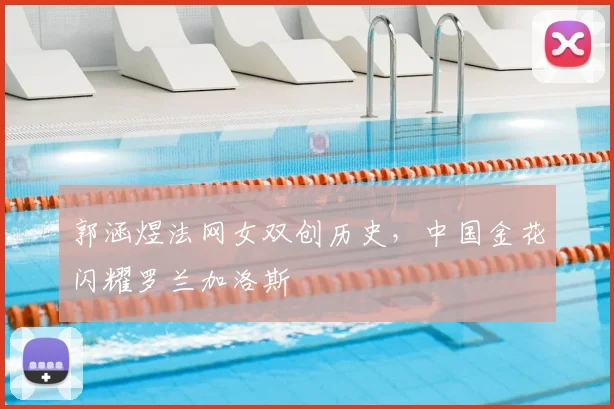 郭涵煜法网女双创历史，中国金花闪耀罗兰加洛斯