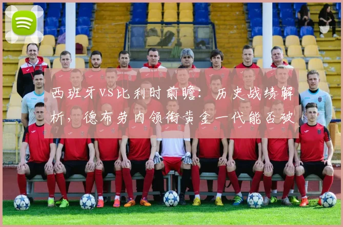 西班牙vs比利时前瞻：历史战绩解析，德布劳内领衔黄金一代能否破局晋级？